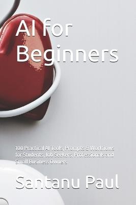 AI for Beginners: 100 Practical AI Tools, Prompts & Workflows for Students, Job Seekers, Professionals and Small Business Owners - Santanu Paul - cover