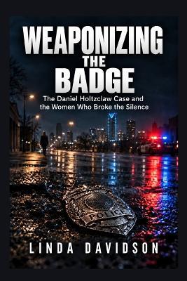 Weaponizing the Badge: The Daniel Holtzclaw Case and the Women Who Broke the Silence - Linda Davidson - cover