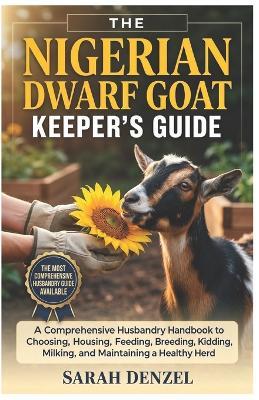 The Nigerian Dwarf Goat Keeper's Guide: A Comprehensive Husbandry Handbook to Choosing, Housing, Feeding, Breeding, Kidding, Milking, and Maintaining a Healthy Herd - Sarah Denzel - cover