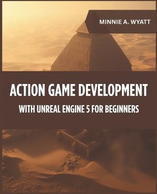Action Game Development with Unreal Engine 5 for Beginners: Create Fast-Paced Third-Person and First-Person Games with Combat Systems, Weapons, Animations, AI Enemies, and Interactive Gameplay Mechani - Minnie A Wyatt - cover