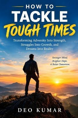 How to Tackle Tough Times: Transforming Adversity Into Strength, Struggles Into Growth, and Dreams Into Reality - Deo Kumar - cover