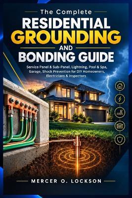 The Complete Residential Grounding and Bonding Guide: Service Panel & Sub-Panel, Lightning, Pool & Spa, Garage, Shock Prevention for DIY Homeowners, Electricians & Inspectors - Mercer O Lockson - cover