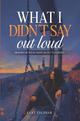What I Didn't Say Out Loud: Memoirs of What I Kept Inside to Survive - Kary Escobar - cover