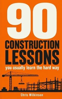 90 Construction Lessons: You Usually Learn The Hard Way. - Chris Wilkinson - cover