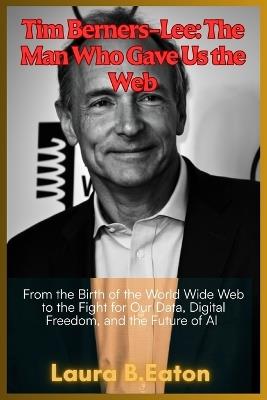 Tim Berners-Lee: The Man Who Gave Us the Web: From the Birth of the World Wide Web to the Fight for Our Data, Digital Freedom, and the Future of AI - Daniel S Haynes - cover
