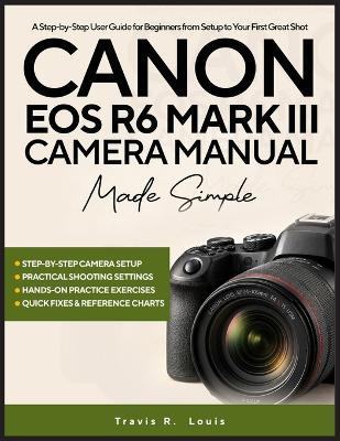 Canon EOS R6 Mark III Camera Manual Made Simple: A Step-by-Step User Guide for Beginners from Setup to Your First Great Shot - Travis R Louis - cover