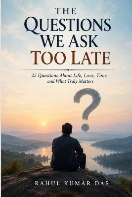 The Questions We Ask Too Late: 25 Questions About Life, Love, Time and What Truly Matters - Rahul Kumar Das - cover