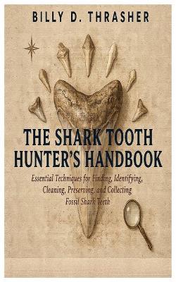 The Shark Tooth Hunter's Handbook: Essential Techniques for Finding, Identifying, Cleaning, Preserving, and Collecting Fossil Shark Teeth - Billy D Thrasher - cover