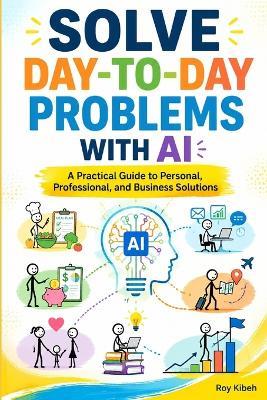 Solve Everyday Problems With AI: Solve Smarter. Live Better. - Roy Kibeh - cover