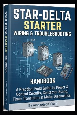 Star-Delta Starter: Wiring & Troubleshooting Handbook: A Practical Field Guide to Power & Control Circuits, Contactor Sizing, Timer Transitions & Motor Diagnostics - Ainexotech Team - cover