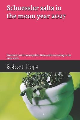 Schuessler salts in the moon year 2027: Treatment with homeopathic tissue salts according to the lunar cycle - Robert Kopf - cover