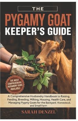 The Pygmy Goat Keeper's Guide: A Comprehensive Husbandry Handbook to Raising, Feeding, Breeding, Milking, Housing, Health Care, and Managing Pygmy Goats For Backyard, Homestead, Small Farms - Sarah Denzel - cover