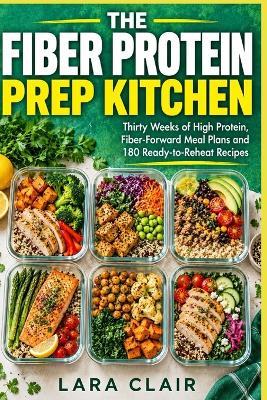The Fiber Protein Prep Kitchen: Thirty Weeks of High Protein Fiber Forward Meal Plans and 180 Ready to Reheat Recipes - Lara Clair - cover