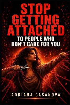 Stop Getting Attached to People Who Don't Care for You: Emotional Attachment Practicum. - Adriana Casanova - cover