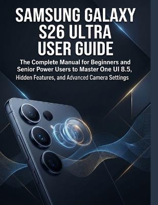 Samsung Galaxy S26 Ultra User Guide: The Complete Manual for Beginners and Senior Power Users to Master One UI 8.5, Hidden Features, and Advanced Camera Settings - Jed Kent - cover
