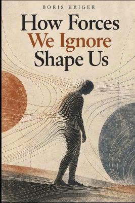 How Forces We Ignore Shape Us - Boris Kriger - cover