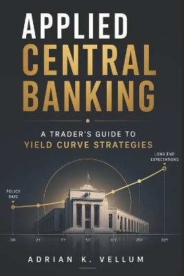 Applied Central Banking: A Trader's Guide to Yield Curve Strategies - Adrian K Vellum - cover