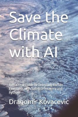 Save the Climate with AI: A Practical Guide to Detecting Carbon Emissions with Satellite Imagery and Python - Dragomir Kovacevic - cover