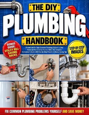 The DIY Plumbing Handbook: Prevent and Fix Every Common Plumbing Problem in Your Home and Avoid Costly Plumber Bills The Complete Homeowner's Guide with Step-by-Step Projects & Money-Saving Tips - Logan L Foreman - cover