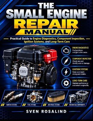 The Small Engine Repair Manual: Practical Guide to Engine Diagnostics, Component Inspection, Ignition Systems, and Long-Term Care. - Sven Rosalind - cover