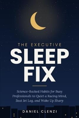 The Executive Sleep Fix: Science-Backed Habits for Busy Professionals to Quiet a Racing Mind, Beat Jet Lag, and Wake Up Sharp - Daniel Clenzi - cover