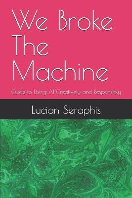 We Broke The Machine: Guide to Using AI Creatively and Responsibly - Michael Wallick,Lucian Seraphis - cover