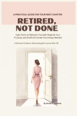 Retired, Not Done: Eight Paths to Reinvent Yourself, Reignite Your Purpose, and Build the Career You Always Wanted.A Woman's Guide to Reinventing Her Career After 55 - Annie Treherne - cover