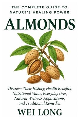 Almonds: The Complete Guide to Nature's Healing Power: Discover Their History, Health Benefits, Nutritional Value, Everyday Uses, Natural Wellness Applications, and Traditional Remedies - Wei Long - cover