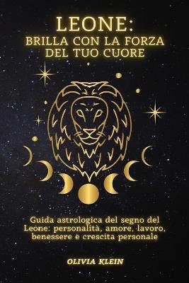 Leone: Brilla con la forza del tuo cuore: Guida astrologica del segno del Leone: personalità, amore, lavoro, benessere e crescita personale - Olivia Klein - cover