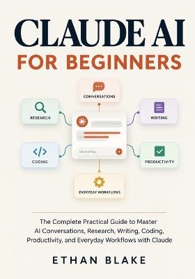 Claude AI for Beginners: The Complete Practical Guide to Master AI Conversations, Research, Writing, Coding, Productivity, and Everyday Workflows with Claude - Ethan Blake - cover