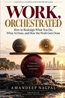 Work, Orchestrated: How to Redesign What You Do, What AI Does, and How the Work Gets Done - Amandeep Nagpal - cover