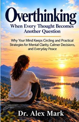 Overthinking: When Every Thought Becomes Another Question: Why Your Mind Keeps Circling and Practical Strategies for Mental Clarity, Calmer Decisions, and Everyday Peace - Alex Mark - cover