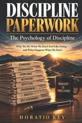 Discipline Paperwork: Why We Do What We Don't Feel Like Doing and What Happens When We Don't - Horatio Key - cover
