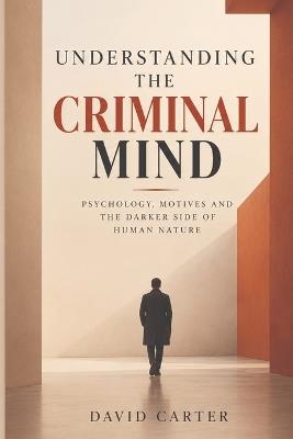 Understanding the Criminal Mind: Exploring the Psychology, Motives, and Behavior of Criminals - David Carter - cover