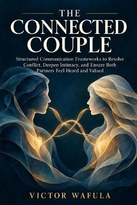 The Connected Couple: Structured Communication Frameworks to Resolve Conflict, Deepen Intimacy, and Ensure Both Partners Feel Heard and Valued - Victor Wafula - cover