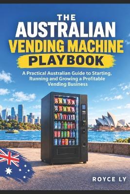The Australian Vending Machine Playbook: A Practical Australian Guide to Starting, Running and Growing a Profitable Vending Business - Royce Ly - cover
