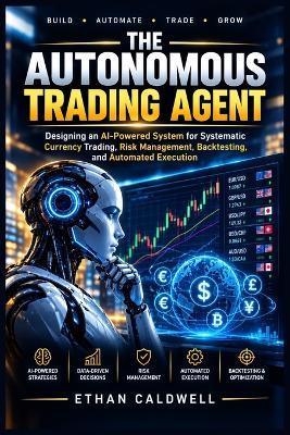 The Autonomous Trading Agent: Designing an AI-Powered System for Systematic Currency Trading, Risk Management, Backtesting, and Automated Execution - Ethan Caldwell - cover