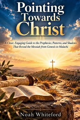 Pointing Towards Christ: A Clear, Engaging Guide to the Prophecies, Patterns, and Shadows That Reveal the Messiah from Genesis to Malachi - Noah Whiteford - cover