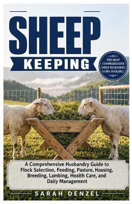 Sheep Keeping: A Comprehensive Husbandry Guide to Flock Selection, Feeding, Pasture, Housing, Breeding, Lambing, Health Care, And Daily Management-For Beginners & Enthusiasts Alike - Sarah Denzel - cover