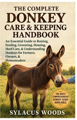 The Complete Donkey Care & Keeping Handbook: An Essential Guide to Raising, Feeding, Grooming, Housing, Hoof Care, & Understanding Donkeys for Farmers, Owners, & Homesteaders - Sylacus Woods - cover