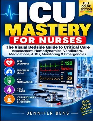 ICU Mastery For Nurses: The Visual Bedside Guide To Critical Care Assessment, Hemodynamics, Ventilators, Medications, ABGs, Monitoring & Emergencies - Jennifer Bens - cover