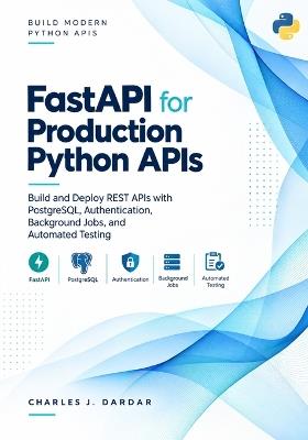 FastAPI for Production Python APIs: Build and Deploy REST APIs with PostgreSQL, Authentication, Background Jobs, and Automated Testing - Charles J Dardar - cover