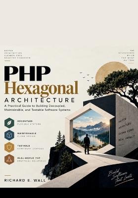 PHP Hexagonal Architecture: A Practical Guide to Building Decoupled, Maintainable, and Testable Software Systems - Richard E Wall - cover