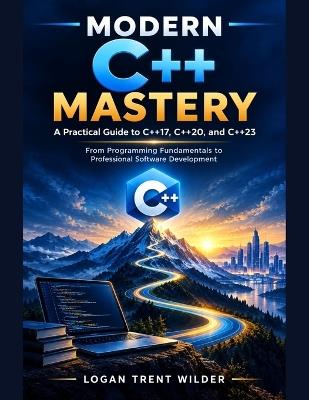 Modern C++ Mastery: A Practical Guide To C++17, C++20, And C++23: From Programming Fundamentals To Professional Software Development - Logan Trent Wilder - cover