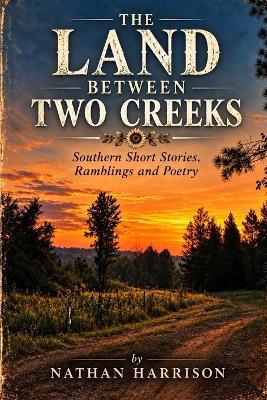 The Land Between Two Creeks: Southern Short Stories, Ramblings, and Poetry - Nathan Harrison - cover