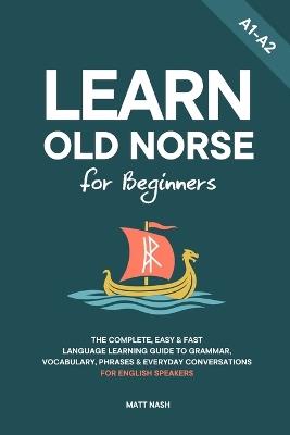 Learn Old Norse for Beginners: The Complete, Easy & Fast Language Learning Guide to Grammar, Vocabulary, Phrases & Everyday Conversations for English Speakers - Matt Nash - cover