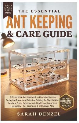The Essential Ant Keeping & Care Guide: A Comprehensive Handbook to Choosing Species, Caring For Queens and Colonies, Building the Right Habitat, Feeding, Brood Development, Health, And Long-Term Husbandry-For Beginners & Enthusiasts Alike - Sarah Denzel - cover