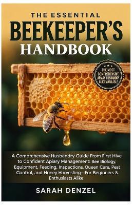 The Essential Beekeeper's Handbook: A Comprehensive Husbandry Guide from First Hive to Confident Apiary Management: Bee Biology, Equipment, Feeding, Inspections, Queen Care, Pest Control, and Honey Harvesting-For Beginners & Enthusiasts Alike - Sarah Denzel - cover