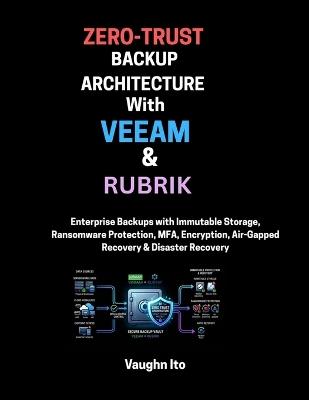 Zero-Trust Backup Architecture with Veeam and Rubrik: Enterprise Backups with Immutable Storage, Ransomware Protection, MFA, Encryption, Air Gapped Recovery and Disaster Recovery - Vaughn Ito - cover