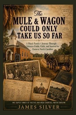 The Mule & Wagon Could Only Take Us So Far: A Black Family's Journey Through Tobacco Fields, Faith, and Survival in Eastern North Carolina - James Silver - cover